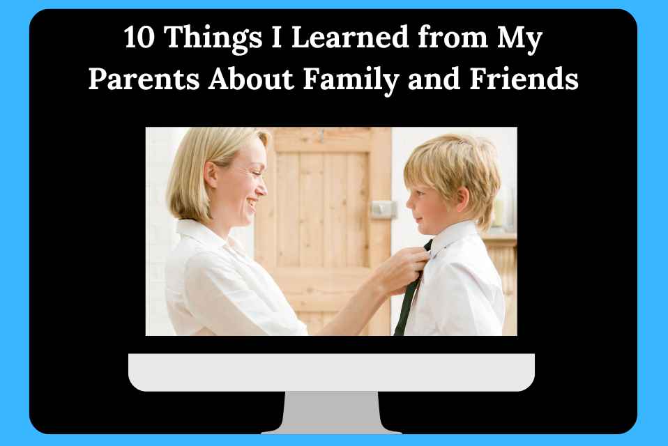 10 Things I Learned from My Parents About Family and Friends